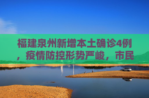 福建泉州新增本土确诊4例，疫情防控形势严峻，市民需加强防护,福建泉州新增本土确诊4例