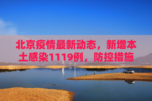 北京疫情最新动态，新增本土感染1119例，防控措施再升级,北京新增本土感染1119例