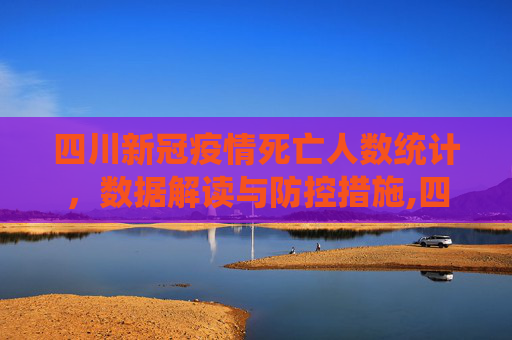 四川新冠疫情死亡人数统计，数据解读与防控措施,四川新冠疫情死亡人数统计