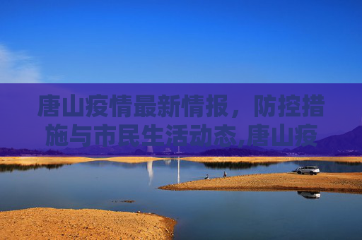 唐山疫情最新情报，防控措施与市民生活动态,唐山疫情最新情报