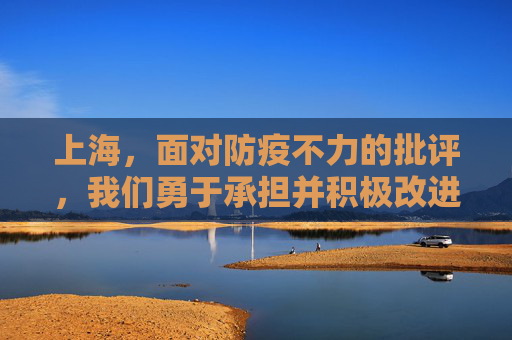 上海，面对防疫不力的批评，我们勇于承担并积极改进,上海:防疫不力接受批评