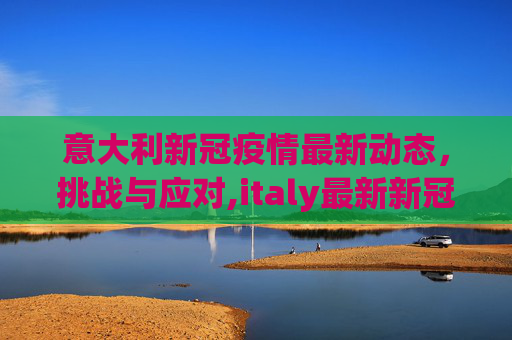 意大利新冠疫情最新动态，挑战与应对,italy最新新冠疫情
