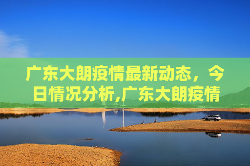 广东大朗疫情最新动态，今日情况分析,广东大朗疫情最新今天