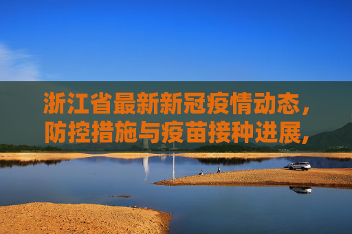 浙江省最新新冠疫情动态，防控措施与疫苗接种进展,浙江省最新新冠疫情
