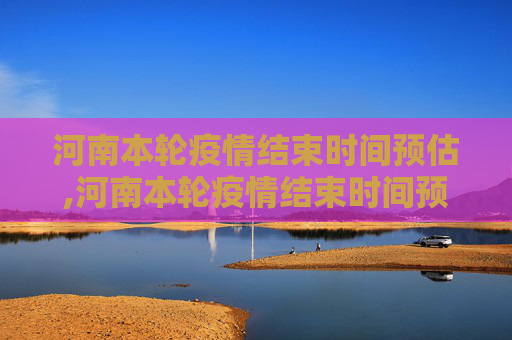 河南本轮疫情结束时间预估,河南本轮疫情结束时间预估
