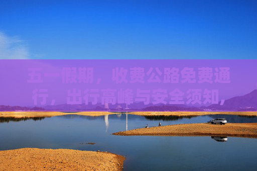 五一假期，收费公路免费通行，出行高峰与安全须知,五一收费公路免费