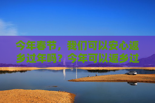 今年春节，我们可以安心返乡过年吗？今年可以返乡过年吗