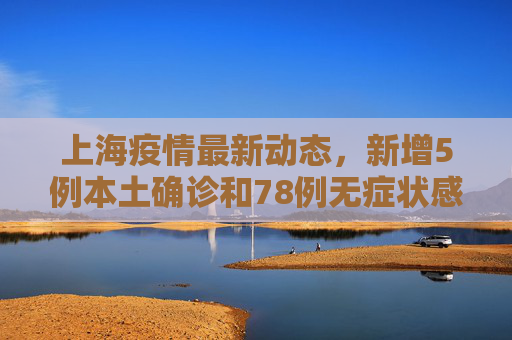 上海疫情最新动态，新增5例本土确诊和78例无症状感染者,上海新增5例本土确诊78例无症状