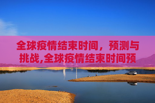 全球疫情结束时间，预测与挑战,全球疫情结束时间预测