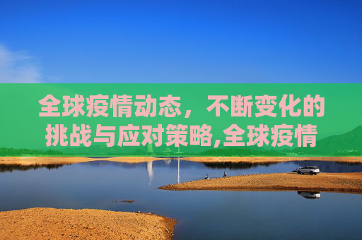 全球疫情动态，不断变化的挑战与应对策略,全球疫情动态