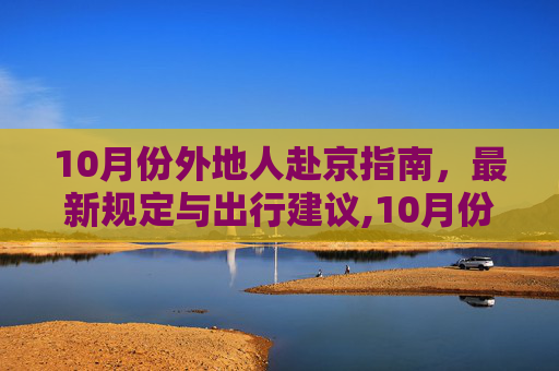 10月份外地人赴京指南，最新规定与出行建议,10月份外地人去北京最新规定
