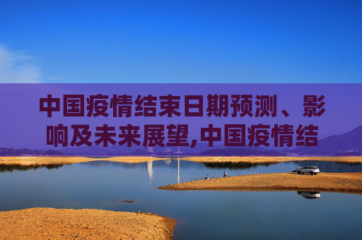 中国疫情结束日期预测、影响及未来展望,中国疫情结束日期预测、影响及未来展望