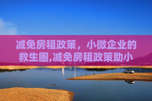 减免房租政策，小微企业的救生圈,减免房租政策助小微企业渡难关