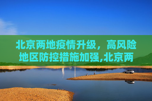 北京两地疫情升级，高风险地区防控措施加强,北京两地升为高风险地区