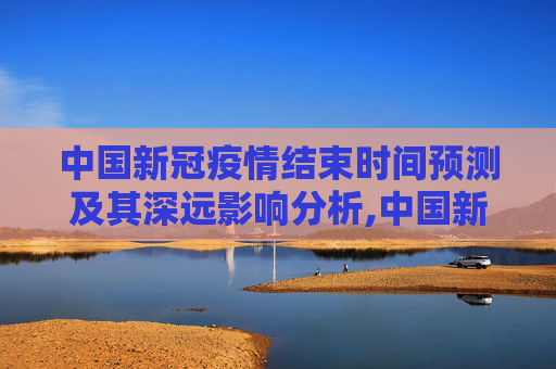 中国新冠疫情结束时间预测及其深远影响分析,中国新冠疫情结束时间预测及其影响分析