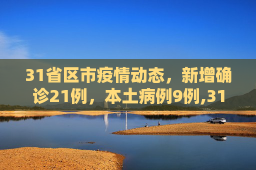 31省区市疫情动态，新增确诊21例，本土病例9例,31省区市新增确诊21例含本土9例