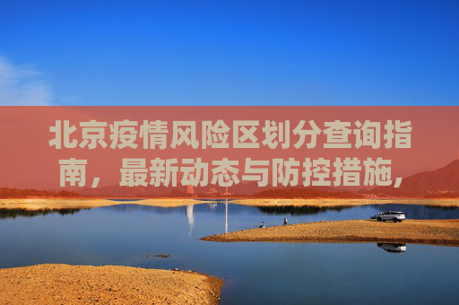 北京疫情风险区划分查询指南，最新动态与防控措施,北京最新疫情风险区划分查询