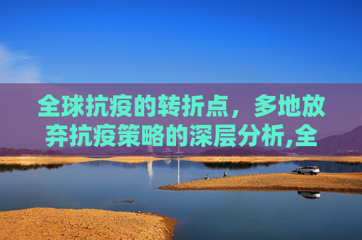 全球抗疫的转折点，多地放弃抗疫策略的深层分析,全球多地选择放弃抗疫