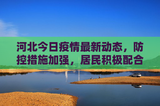 河北今日疫情最新动态，防控措施加强，居民积极配合,河北今天疫情最新消息