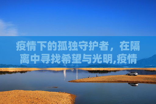 疫情下的孤独守护者，在隔离中寻找希望与光明,疫情下的孤独守护者