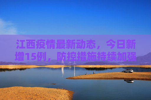江西疫情最新动态，今日新增15例，防控措施持续加强,江西疫情最新消息今天新增了15例