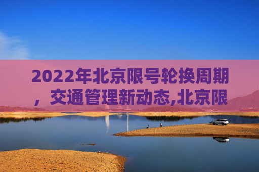 2022年北京限号轮换周期，交通管理新动态,北京限号轮换周期2022