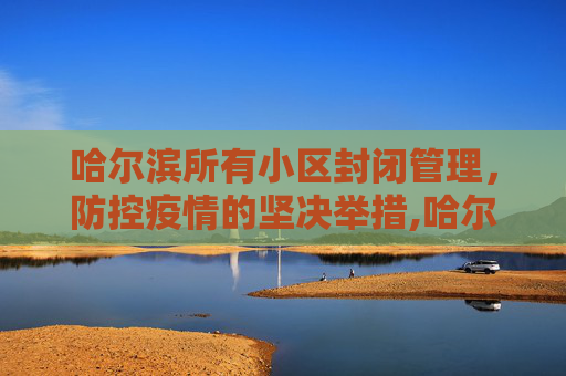 哈尔滨所有小区封闭管理，防控疫情的坚决举措,哈尔滨所有小区封闭管理