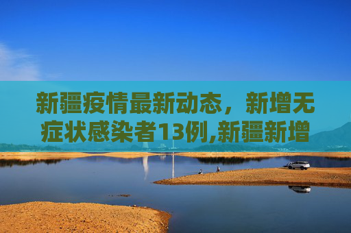新疆疫情最新动态，新增无症状感染者13例,新疆新增无症状感染者13例