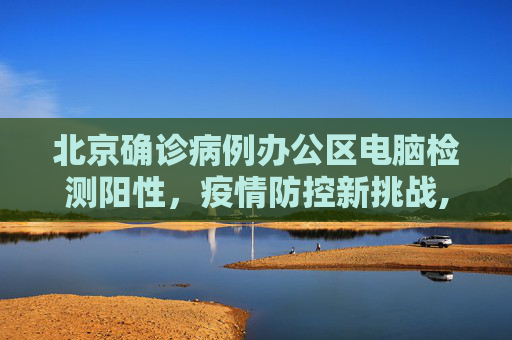 北京确诊病例办公区电脑检测阳性，疫情防控新挑战,北京确诊病例办公区电脑检测阳性