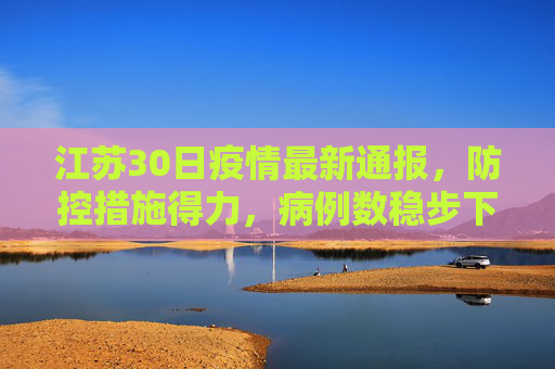 江苏30日疫情最新通报，防控措施得力，病例数稳步下降,江苏30日疫情最新通报