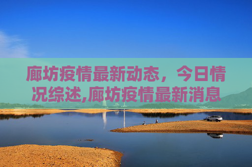 廊坊疫情最新动态，今日情况综述,廊坊疫情最新消息今天