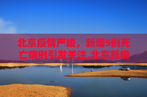 北京疫情严峻，新增5例死亡病例引发关注,北京新增5例死亡病例