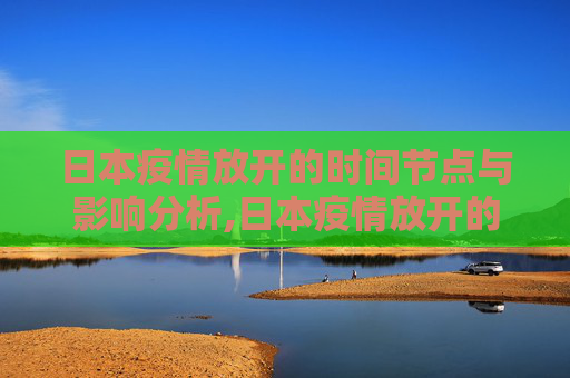 日本疫情放开的时间节点与影响分析,日本疫情放开的时间节点与影响分析
