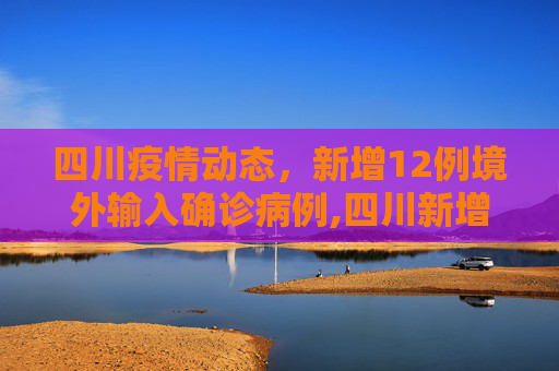 四川疫情动态，新增12例境外输入确诊病例,四川新增12例境外输入确诊