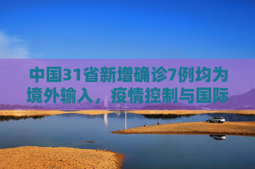 中国31省新增确诊7例均为境外输入，疫情控制与国际合作的重要性,31省新增确诊7例均为境外输入