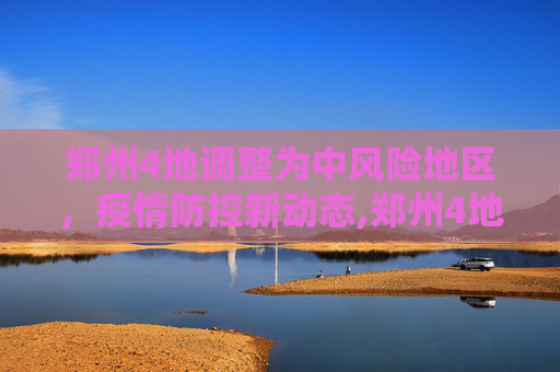 郑州4地调整为中风险地区，疫情防控新动态,郑州4地调整为中风险地区