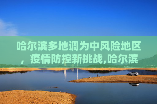 哈尔滨多地调为中风险地区，疫情防控新挑战,哈尔滨多地调为中风险地区