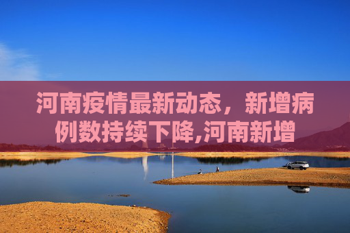 河南疫情最新动态，新增病例数持续下降,河南新增