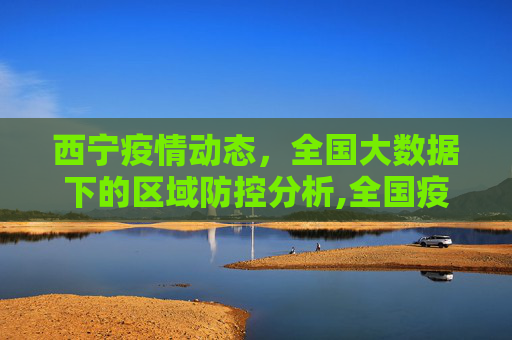 西宁疫情动态，全国大数据下的区域防控分析,全国疫情最新大数据西宁