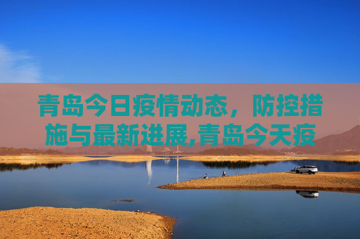 青岛今日疫情动态，防控措施与最新进展,青岛今天疫情最新情况