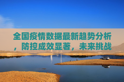 全国疫情数据最新趋势分析，防控成效显著，未来挑战依旧,全国疫情数据最新趋势