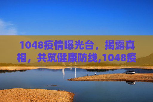 1048疫情曝光台，揭露真相，共筑健康防线,1048疫情曝光台