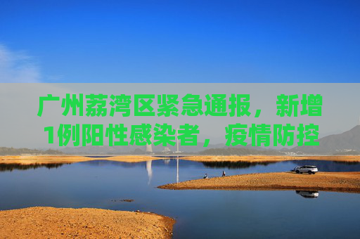 广州荔湾区紧急通报，新增1例阳性感染者，疫情防控形势严峻,广州荔湾区新增1例阳性感染者