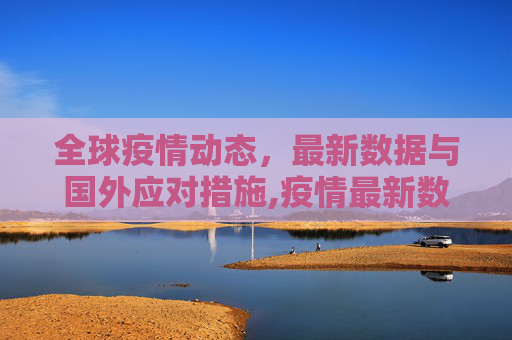 全球疫情动态，最新数据与国外应对措施,疫情最新数据消息国外