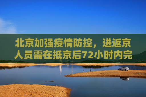 北京加强疫情防控，进返京人员需在抵京后72小时内完成核酸检测,北京要求进返京人员抵京后7两小时内核酸检测
