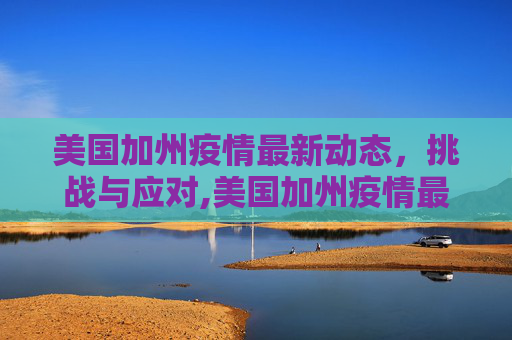 美国加州疫情最新动态，挑战与应对,美国加州疫情最新动态