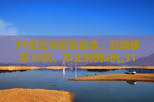 31省区市疫情动态，新增确诊15例，本土病例2例,31省区市新增确诊15例含本土2例