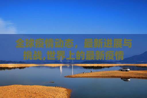 全球疫情动态，最新进展与挑战,世界上的最新疫情