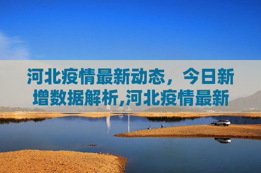河北疫情最新动态，今日新增数据解析,河北疫情最新数据消息今天新增
